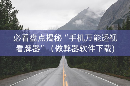 必看盘点揭秘“手机万能透视看牌器”（做弊器软件下载)