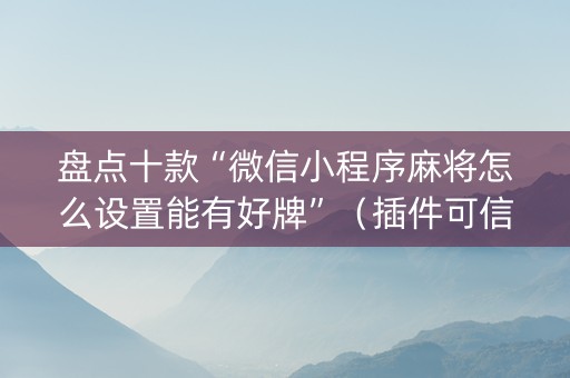 盘点十款“微信小程序麻将怎么设置能有好牌”（插件可信吗)