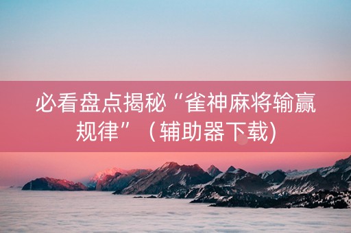 必看盘点揭秘“雀神麻将输赢规律”（辅助器下载)