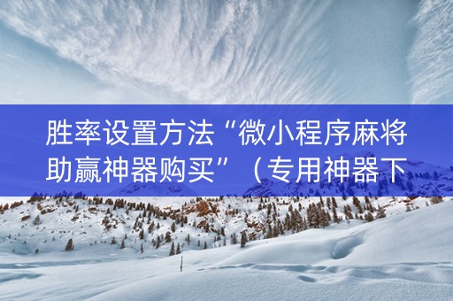 胜率设置方法“微小程序麻将助赢神器购买”（专用神器下载)