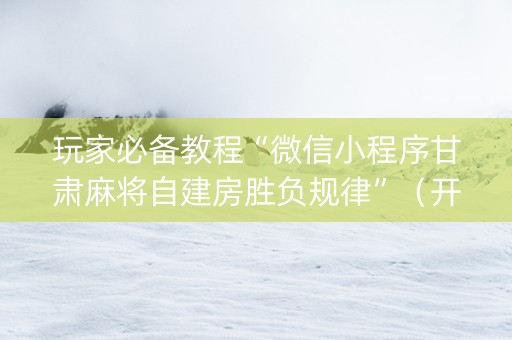 玩家必备教程“微信小程序甘肃麻将自建房胜负规律”（开挂辅助插件)
