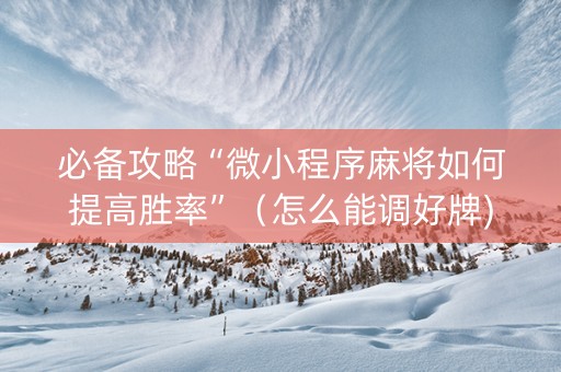 必备攻略“微小程序麻将如何提高胜率”（怎么能调好牌)