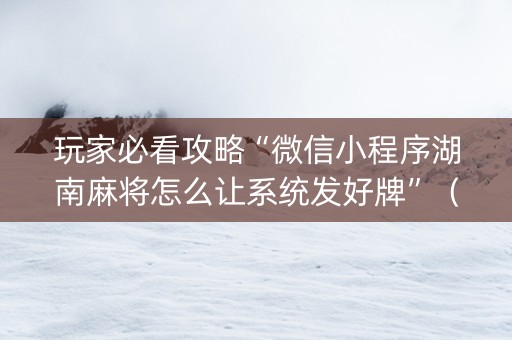 玩家必看攻略“微信小程序湖南麻将怎么让系统发好牌”（是否能开挂)