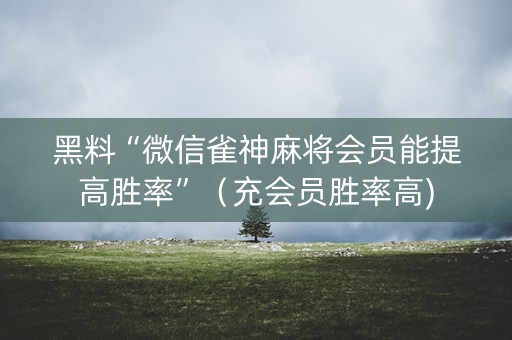 黑料“微信雀神麻将会员能提高胜率”（充会员胜率高)
