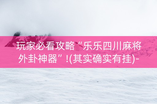 玩家必看攻略“乐乐四川麻将外卦神器”!(其实确实有挂)-知乎