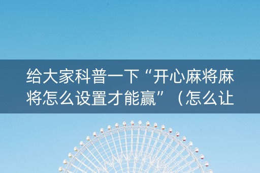 给大家科普一下“开心麻将麻将怎么设置才能赢”（怎么让系统给你发好牌)