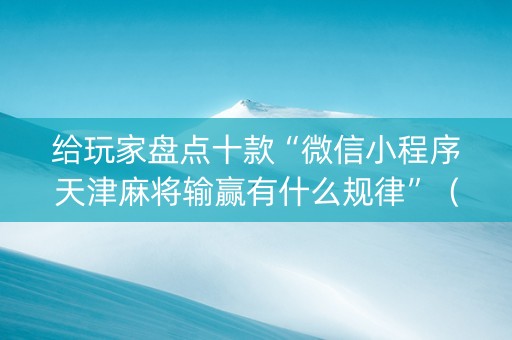 给玩家盘点十款“微信小程序天津麻将输赢有什么规律”（骗局大揭秘)