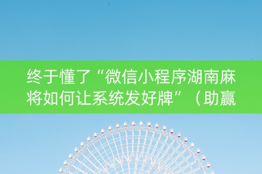 终于懂了“微信小程序湖南麻将如何让系统发好牌”（助赢神器购买)
