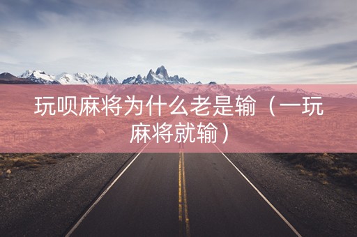 玩呗麻将为什么老是输（一玩麻将就输）