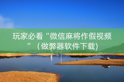 玩家必看“微信麻将作假视频”（做弊器软件下载)