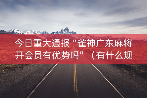 今日重大通报“雀神广东麻将开会员有优势吗”（有什么规律)