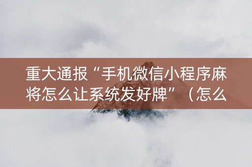 重大通报“手机微信小程序麻将怎么让系统发好牌”（怎么能让牌好一点)