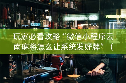 玩家必看攻略“微信小程序云南麻将怎么让系统发好牌”（技巧和打好牌方法)