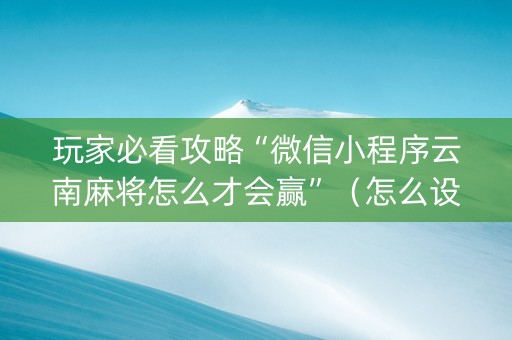 玩家必看攻略“微信小程序云南麻将怎么才会赢”（怎么设置能有好牌)