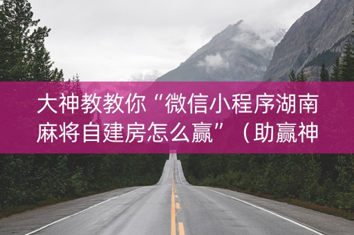 大神教教你“微信小程序湖南麻将自建房怎么赢”（助赢神器)