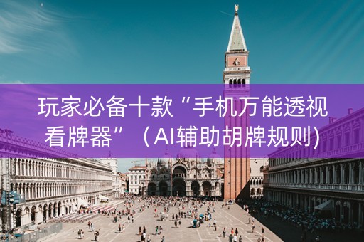 玩家必备十款“手机万能透视看牌器”（AI辅助胡牌规则)