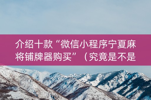 介绍十款“微信小程序宁夏麻将铺牌器购买”（究竟是不是有挂)