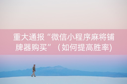 重大通报“微信小程序麻将铺牌器购买”（如何提高胜率)