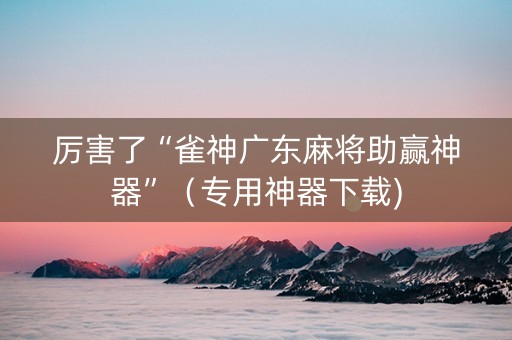 厉害了“雀神广东麻将助赢神器”（专用神器下载)