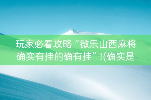 玩家必看攻略“微乐山西麻将确实有挂的确有挂”!(确实是有挂)-知乎