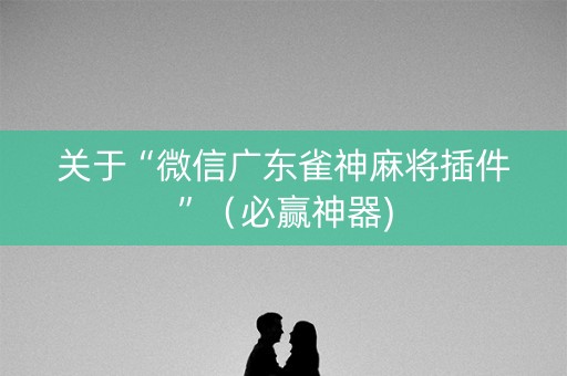 关于“微信广东雀神麻将插件”（必赢神器)