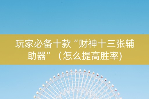 玩家必备十款“财神十三张辅助器”（怎么提高胜率)