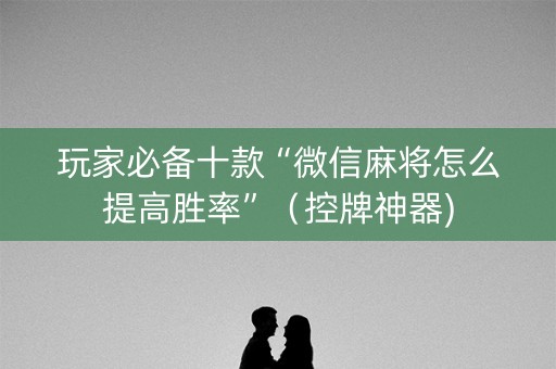 玩家必备十款“微信麻将怎么提高胜率”（控牌神器)