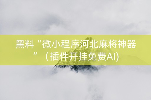 黑料“微小程序河北麻将神器”（插件开挂免费AI)