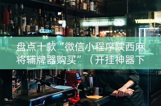 盘点十款“微信小程序陕西麻将辅牌器购买”（开挂神器下载)