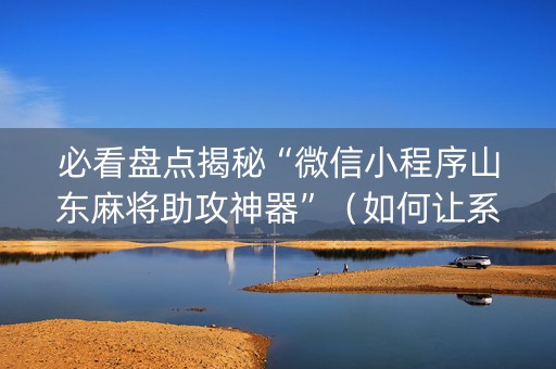 必看盘点揭秘“微信小程序山东麻将助攻神器”（如何让系统发好牌)