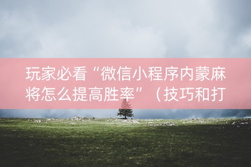玩家必看“微信小程序内蒙麻将怎么提高胜率”（技巧和打好牌方法)