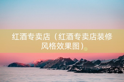 红酒专卖店（红酒专卖店装修风格效果图）