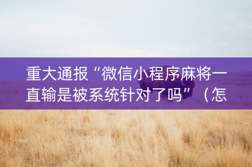 重大通报“微信小程序麻将一直输是被系统针对了吗”（怎么让系统给你发好牌)