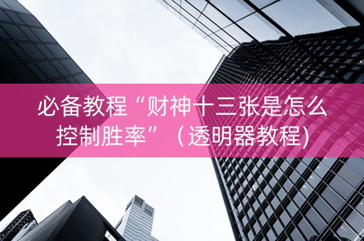 必备教程“财神十三张是怎么控制胜率”（透明器教程)