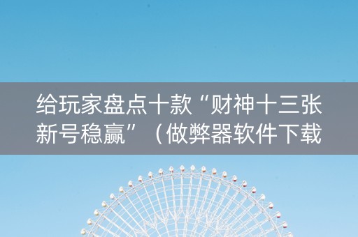 给玩家盘点十款“财神十三张新号稳赢”（做弊器软件下载)