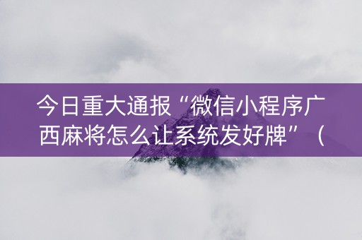 今日重大通报“微信小程序广西麻将怎么让系统发好牌”（开挂辅助器插件)