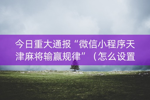 今日重大通报“微信小程序天津麻将输赢规律”（怎么设置才能赢)