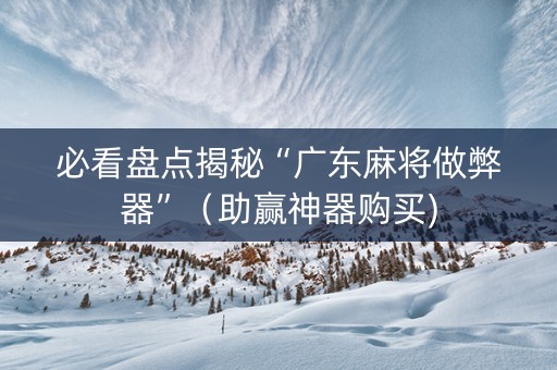 必看盘点揭秘“广东麻将做弊器”（助赢神器购买)