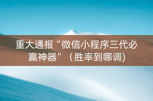 重大通报“微信小程序三代必赢神器”（胜率到哪调)