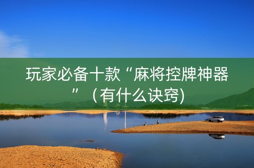 玩家必备十款“麻将控牌神器”（有什么诀窍)