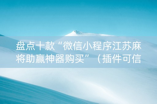 盘点十款“微信小程序江苏麻将助赢神器购买”（插件可信吗)