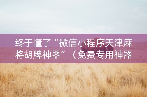 终于懂了“微信小程序天津麻将胡牌神器”（免费专用神器)