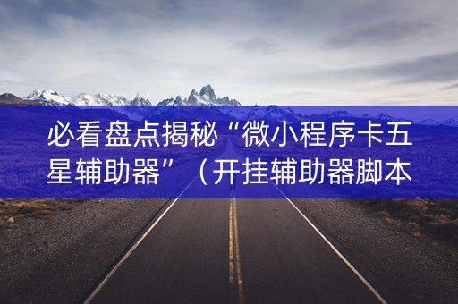 必看盘点揭秘“微小程序卡五星辅助器”（开挂辅助器脚本)