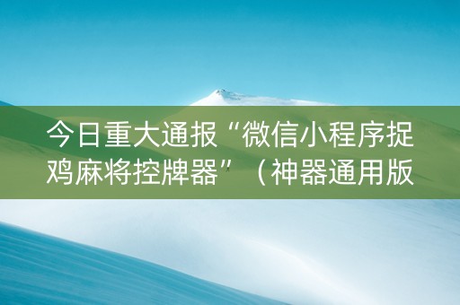今日重大通报“微信小程序捉鸡麻将控牌器”（神器通用版)