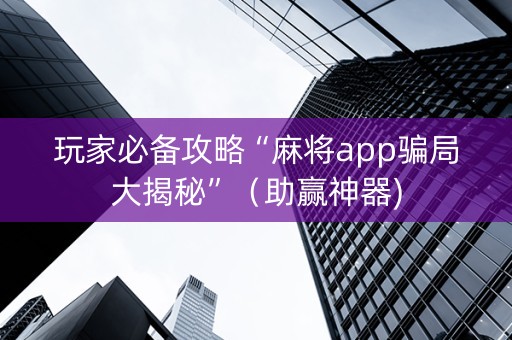 玩家必备攻略“麻将app骗局大揭秘”（助赢神器)