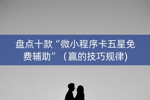 盘点十款“微小程序卡五星免费辅助”（赢的技巧规律)