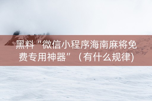 黑料“微信小程序海南麻将免费专用神器”（有什么规律)