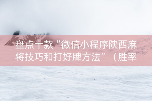 盘点十款“微信小程序陕西麻将技巧和打好牌方法”（胜率到哪调)