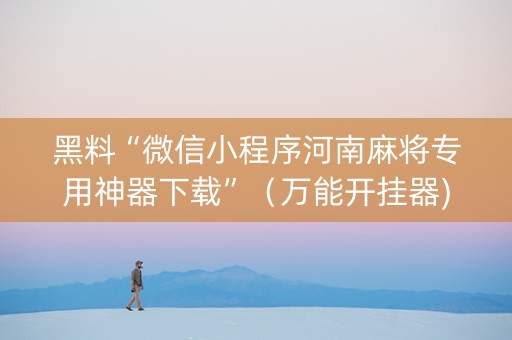 黑料“微信小程序河南麻将专用神器下载”（万能开挂器)