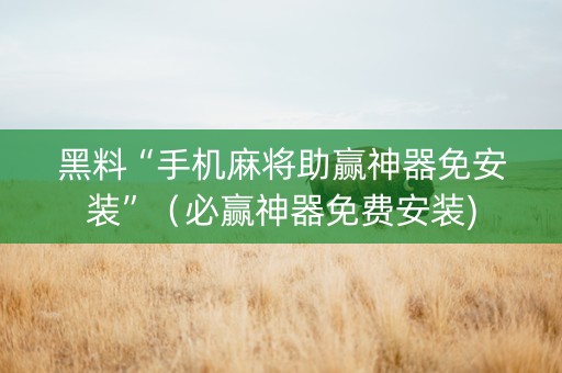 黑料“手机麻将助赢神器免安装”（必赢神器免费安装)